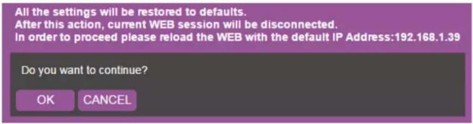 All the settings will be restored to defaults. After this action, current WEB session will be disconnected. In order to proceed please reload the WEB with the default IP Address:192.168.1.39 Do you want to continue? OK CANCEL