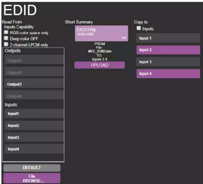 EDID Read From Inputs Capability RGB color space only Deep color OFF 2 channel LPCM only Outputs Output1 Output2 Output3 Output4 Inputs Input1 Input2 Input3 Input4 DEFAULT File BROWSE... Short Summary EX231Wp 1920x1080 256 FROM File: NEC_EDID.bin TO Inputs 2 4 UPLOAD Copy to Inputs Input 1 Input 2 Input 3 Input 4