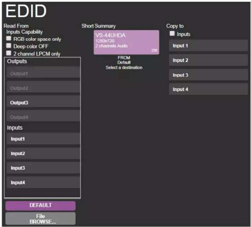 EDID Read From Inputs Capability RGB color space only Deep color OFF 2 channel LPCM only Short Summary VS-44UHDA 1280x720 2 channels Audio 256 FROM Default Select a destination Copy to Inputs Input 1 Input 2 Input 3 Input 4 Outputs Output1 Output2 Output3 Output4 Inputs Input1 Input2 Input3 Input4 DEFAULT File BROWSE...