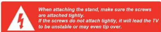 When attaching the stand, make sure the screws are attached tightly. If the screws do not attach tightly, it will lead the TV to be unstable or may even tip over.