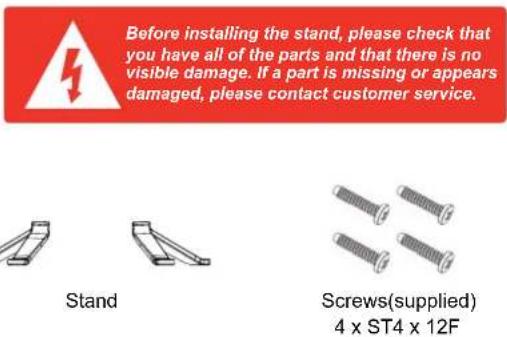 Before installing the stand, please check that you have all of the parts and that there is no visible damage. If a part is missing or appears damaged, please contact customer service. Stand Screws(supplied) 4 x ST4 x 12F