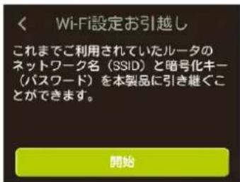Wi-Fi設定お引越し これまでご利用されていたルータの ネットワーク名(SSID)と暗号化キー (パスワード)を本製品に引き継ぐこ ことができます。 開始