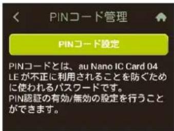 PINコード管理 PINコード設定 PINコードとは、au Nano IC Card 04 LE が不正に利用されることを防ぐために使われるパスワードです。 PIN認証の有効/無効の設定を行うことができます。