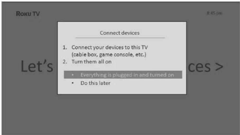 Roku TV 8:45 pm Connect devices 1. Connect your devices to this TV (cable box, game console, etc.) 2. Turn them all on • Everything is plugged in and turned on • Do this later