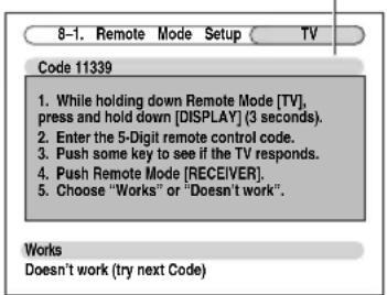 8-1. Remote Mode Setup TV Code 11339 1. While holding down Remote Mode [TV], press and hold down [DISPLAY] (3 seconds). 2. Enter the 5-Digit remote control code. 3. Push some key to see if the TV responds. 4. Push Remote Mode [RECEIVER]. 5. Choose "Works" or "Doesn't work". Works Doesn't work (try next Code)