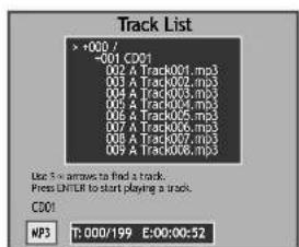 Track List +000 / -001 CD01 002 A Track001.mp3 003 A Track002.mp3 004 A Track003.mp3 005 A Track004.mp3 006 A Track005.mp3 007 A Track006.mp3 008 A Track007.mp3 009 A Track008.mp3 Use 5 v arrows to find a track. Press ENTR to start playing a track. CD01 MP3 T:000/199 E:00:00:52