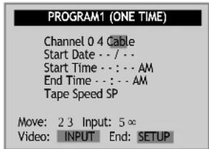 PROGRAM1 (ONE TIME) Channel 0 4 Cable Start Date - - / - Start Time - - : - AM End Time - - : - AM Tape Speed SP Move: 2 3 Input: 5∞ Video: INPUT End: SETUP