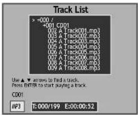Track List > -000 / +001 CD01 02 A Track001.mp3 03 A Track002.mp3 04 A Track003.mp3 05 A Track004.mp3 06 A Track005.mp3 07 A Track006.mp3 08 A Track007.mp3 09 A Track008.mp3 Use ▲ arrows to find a track. Points ENTER to start Playing a track. CD01 MP3 T: 0:00/199 E:00:00:52