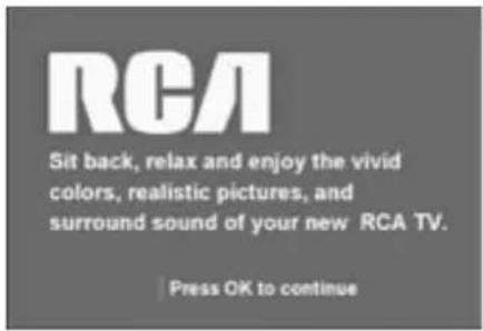 RCA Sit back, relax and enjoy the vivid colors, realistic pictures, and surround sound of your new RCA TV. Press OK to continue