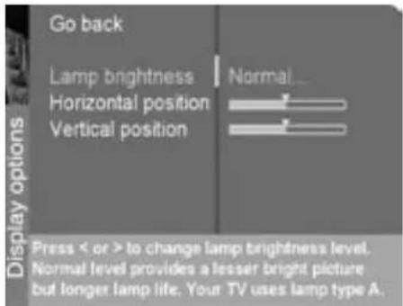 Go back Lamp brightness Horizontal position Vertical position Normal... Press < or > to change lamp brightness level. Normal level provides a flesser bright picture but longer lamp life. Your TV uses lamp type A.