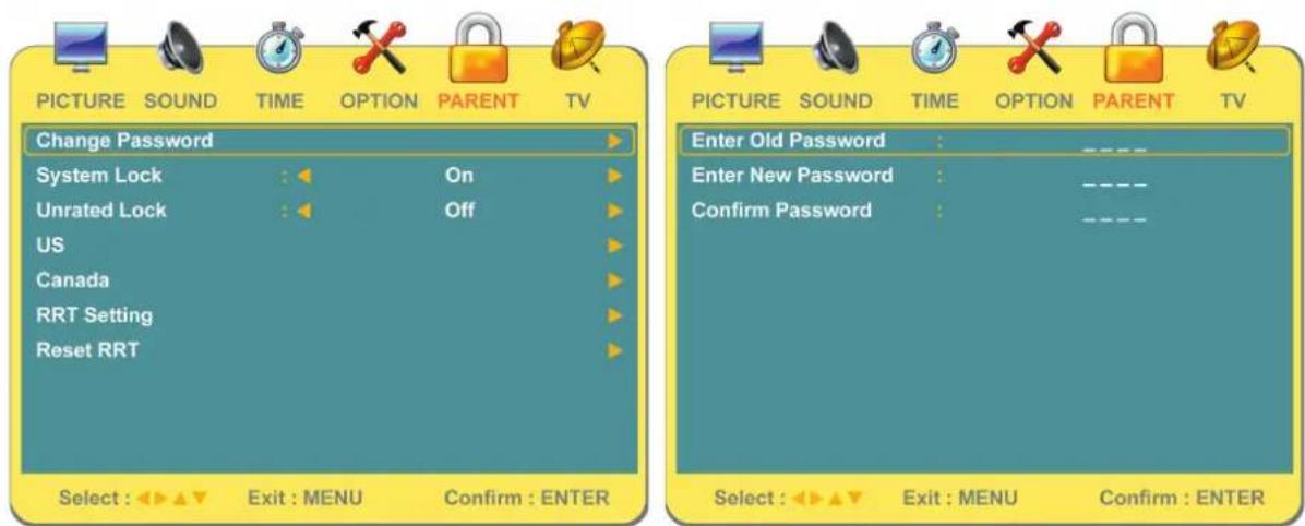 PICTURE SOUND TIME OPTION PARENT TV Change Password System Lock On Unrated Lock Off US Canada RRT Setting Reset RRT Select : Exit : MENU Confirm : ENTER PICTURE SOUND TIME OPTION PARENT TV Enter Old Password : _ _ Enter New Password : _ _ Confirm Password : _ _ Select : Exit : MENU Confirm : ENTER