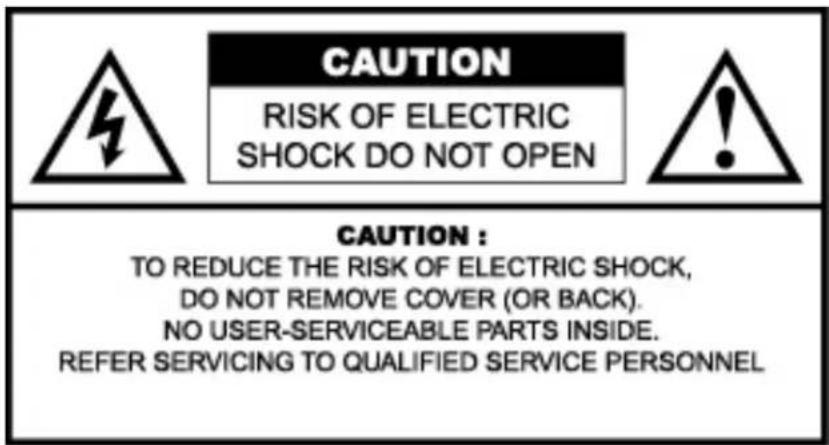 CAUTION RISK OF ELECTRIC SHOCK DO NOT OPEN CAUTION : TO REDUCE THE RISK OF ELECTRIC SHOCK, DO NOT REMOVE COVER (OR BACK). NO USER-SERVICEABLE PARTS INSIDE. REFER SERVICING TO QUALIFIED SERVICE PERSONNEL