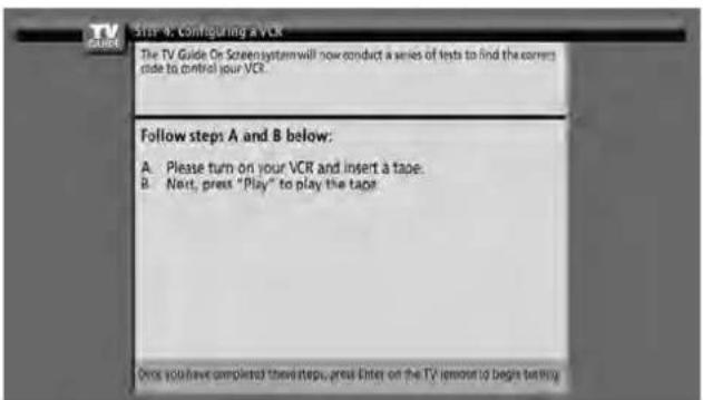Step A. Configuring a VCR The TV Guide On Screen system will now conduct a series of tests to find the current side to control your VCR. Follow steps A and B below: A. Please turn on your VCR and insert a tape. B. Next, press "Play" to play the tape. Once you have completed these steps, press Enter on the TV remote to begin her way