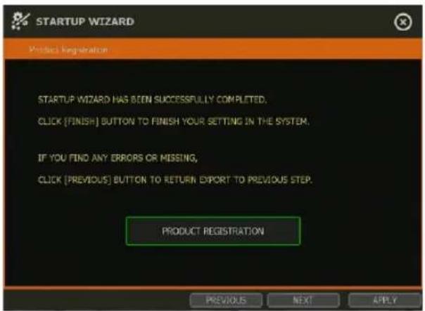 STARTUP WIZARD Product Registration STARTUP WIZARD HAS BEEN SUCCESSFULLY COMPLETED. CLICK [FINISH] BUTTON TO FINISH YOUR SETTING IN THE SYSTEM. IF YOU FIND ANY ERRORS OR MISSING, CLICK [PREVIOUS] BUTTON TO RETURN EXPORT TO PREVIOUS STEP. PRODUCT REGISTRATION PREVIOUS NEXT APPLY