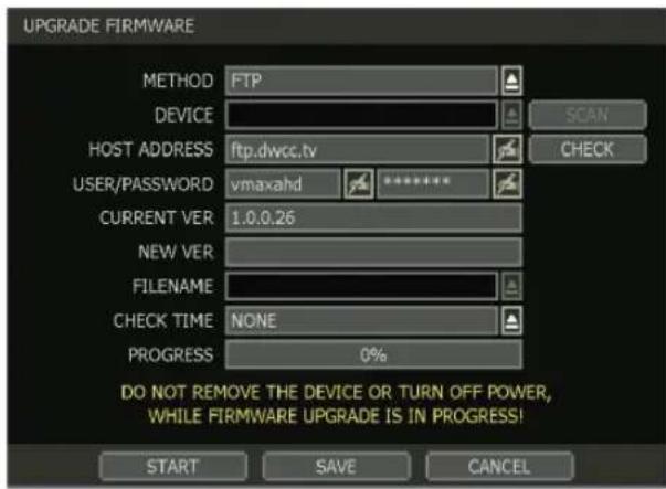 UPGRADE FIRMWARE METHOD FTP DEVICE SCAN HOST ADDRESS ftp.dwcc.tv CHECK USER/PASSWORD vmaxahd ****** CURRENT VER 1.0.0.26 NEW VER FILENAME CHECK TIME NONE PROGRESS 0% DO NOT REMOVE THE DEVICE OR TURN OFF POWER, WHILE FIRMWARE UPGRADE IS IN PROGRESS! START SAVE CANCEL