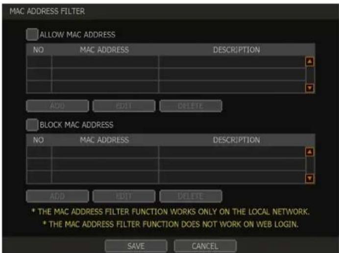 MAC ADDRESS FILTER ALLOW MAC ADDRESS NO MAC ADDRESS DESCRIPTION ADD EDIT Delete BLOCK MAC ADDRESS NO MAC ADDRESS DESCRIPTION ADD EDIT_DELETE * THE MAC ADDRESS FILTER FUNCTION WORKS ONLY ON THE LOCAL NETWORK. * THE MAC ADDRESS FILTER FUNCTION DOES NOT WORK ON WEB LOGIN. SAVE CANCEL