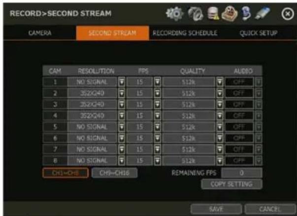 RECORD>SECOND STREAM CAMER SECOND STREAM RECORDING SCHEDULE QUICK SETUP CAM RESOLUTION FPS QUALITY AUDIO 1 NO SIGNAL 15 $12k OFF 2 352XQ40 15 $12k OFF 3 352XQ40 15 $12k OFF 4 352XQ40 15 $12k OFF 5 NO SIGNAL 15 $12k OFF 6 NO SIGNAL 15 $12k OFF 7 NO SIGNAL 15 $12k OFF 8 NO SIGNAL 15 $12k OFF CHI=CHB CHS=CH16 REMAINING FPS 0 COPY SETTING SAVE CANCEL