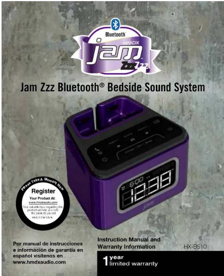 Bluetooth HMAX jam Zzz Jam Zzz Bluetooth® Bedside Sound System Please Take A Moment Now Register Your Product At: www.hmdxaudio.com Your valuable input regarding this product will help us open the products you will want in the future. 12:00 Instruction Manual and Warranty Information HX-B510 Por manual de instrucciones e información de garantía en español visitenos en www.hmdxaudio.com 1 year limited warranty