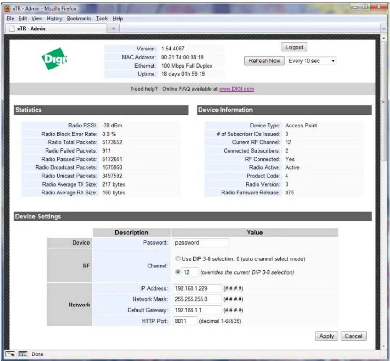 xTR - Admin - Mozilla Firefox File Edit View History Bookmarks Tools Help xTR - Admin Version: 1.54.4067 MAC Address: 00:21:74:00:08:19 Ethernet: 100 Mbps Full Duplex Uptime: 18 days 01h 59:19 Refresh Now Every 10 sec Need help? Online FAQ available at www.DIGI.com Statistics Radio RSSI: -38 dBm Radio Block Error Rate: 0.0 % Radio Total Packets: 5173552 Radio Failed Packets: 911 Radio Passed Packets: 5172641 Radio Broadcast Packets: 1675960 Radio Unicast Packets: 3497592 Radio Average TX Size: 217 bytes Radio Average RX Size: 160 bytes Device Information Device Type: Access Point of Subscriber IDs Issued: 3 Current RF Channel: 12 Connected Subscribers: 2 RF Connected: Yes Radio Active: Active Product Code: 4 Radio Version: 3 Radio Firmware Release: 075 Device Settings Description Value Device Password: password RF Channel: Use DIP 3-8 selection: 0 (auto channel select mode) 12 (overrides the current DIP 3-8 selection) Network IP Address: 192.168.1.229 (###.##) Network Mask: 255.255.255.0 (###.##) Default Gateway: 192.168.1.1 (###.##) HTTP Port: 8011 (decimal 1-65535) Apply Cancel Done