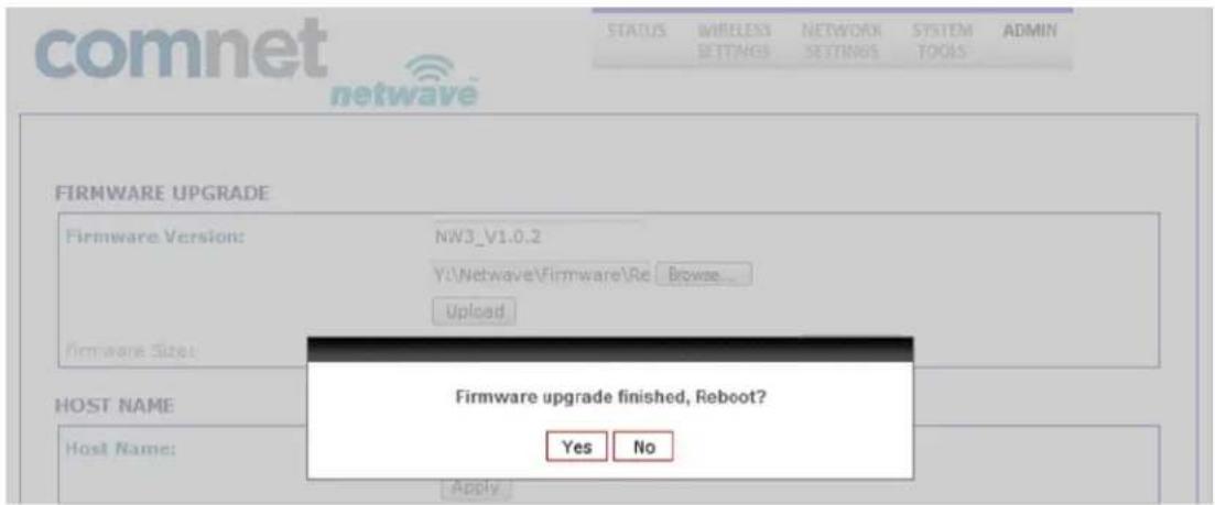 comnet netwave STATUS WIRELESS SETTINGS NETWORK SETTINGS SYSTEM TOOLS ADMIN FIRMWARE UPGRADE Firmware Version: NW3_V1.0.2 Y:\Netwave\Firmware\Re Browse_ Upload Firmware Size: Firmware upgrade finished, Reboot? Host NAME: Host Name: Apply Yes No