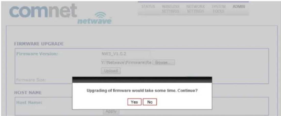 comnet netwave STATUS WIRELESS SETTINGS NETWORK SETTINGS SYSTEM TOOLS ADMIN FIRMWARE UPGRADE Firmware Version: NW3_V1.0.2 Y:\Netwave\Firmware\Re Browse... Upload Firmware Size: Upgrading of firmware would take some time. Continue? Host Name: Host Name: Apply Yes No