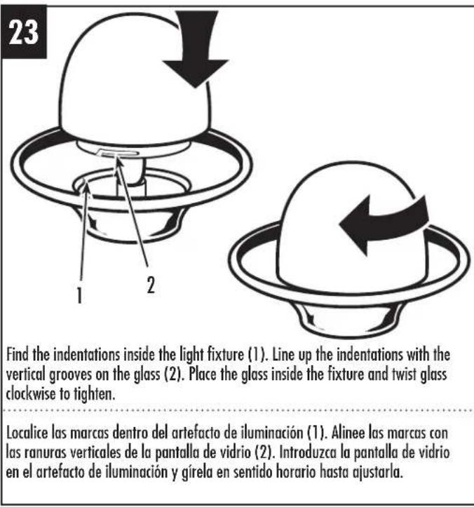 23 Find the indentations inside the light fixture (1). Line up the indentations with the vertical grooves on the glass (2). Place the glass inside the fixture and twist glass clockwise to tighten. Localice las marcas dentro del artefacto de iluminación (1). Alinee las marcas con las ranuras verticales de la pantalla de vidrio (2). Introduzca la pantalla de vidrio en el artefacto de iluminación y gírela en sentido horario hasta ajustarla.