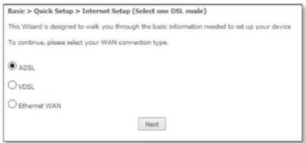 Basic > Quick Setup > Internet Setup (Select one DSL mode) This Wizard is designed to walk you through the basic information needed to set up your device To continue, please select your WAN connection type. ● ADSL ○ VDSL ○ Ethernet WAN Next