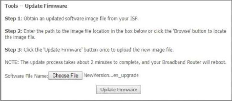 Tools -- Update Firmware Step 1: Obtain an updated software image file from your ISP. Step 2: Enter the path to the image file location in the box below or click the 'Browse' button to locate the image file. Step 3: Click the 'Update Firmware' button once to upload the new image file. NOTE: The update process takes about 2 minutes to complete, and your Broadband Router will reboot. Software File Name: Choose File NewVersion...en_upgrade Update Firmware