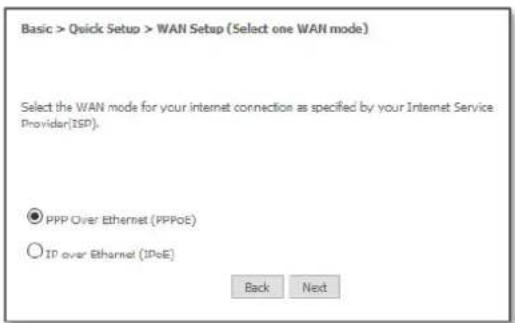 Basic > Quick Setup > WAN Setup (Select one WAN mode) Select the WAN mode for your internet connection as specified by your Internet Service Provider(ISP). ● PPP Over Ethernet (PPPoE) ○ IP over Ethernet (IPoE) Back Next