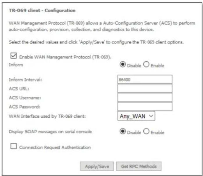 TR-069 client - Configuration WAN Management Protocol (TR-069) allows a Auto-Configuration Server (ACS) to perform auto-configuration, provision, collection, and diagnostics to this device. Select the desired values and click 'Apply/Save' to configure the TR-069 client options. Enable WAN Management Protocol (TR-069). Inform Disable Enable Inform Interval: 86400 ACS URL: ACS Username: ACS Password: WAN Interface used by TR-069 client: Any_WAN Display SOAP messages on serial console Disable Enable Connection Request Authentication Apply/Save Get RPC Methods