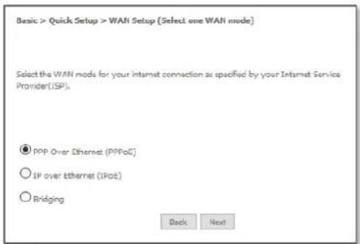 Basic > Quick Setup > WAN Setup (Select one WAN mode) Select the WAN modes for your internet connection as specified by your Internet Service Provider(ISPI). ● PPP Over Ethernet (PPPoC) ○ IP over Ethernet (IPoE) ○ Bridging Back Next