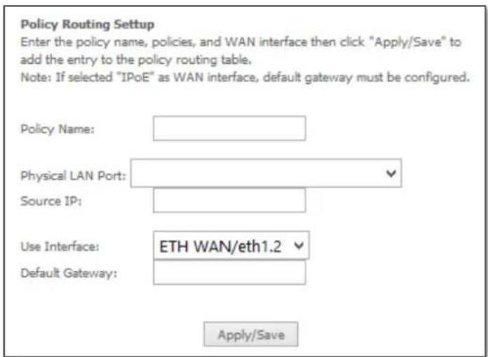 Policy Routing Setup Enter the policy name, policies, and WAN interface then click "Apply/Save" to add the entry to the policy routing table. Note: If selected "IPoE" as WAN interface, default gateway must be configured. Policy Name: Physical LAN Port: Source IP: Use Interface: ETH WAN/eth1.2 Default Gateway: Apply/Save