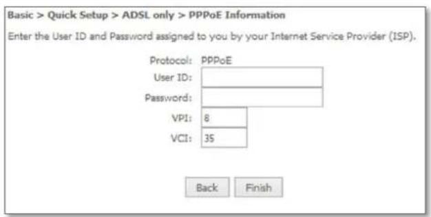 Basic > Quick Setup > ADSL only > PPPoE Information Enter the User ID and Password assigned to you by your Internet Service Provider (ISP). Protocol: PPPoE User ID: Password: VPI: 8 VCI: 35 Back Finish