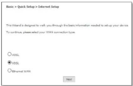 Basic > Quick Setup > Internet Setup This Wizard is designed to walk you through the basic information needed to set up your device To continue, please select your WAN connection type. ○ ADSL ● VDSL ○ Ethernet WAN Next