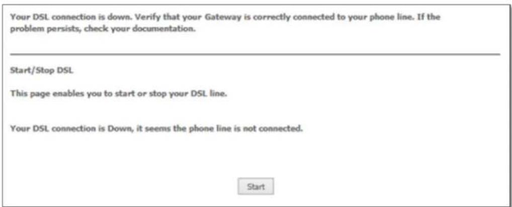 Your DSL connection is down. Verify that your Gateway is correctly connected to your phone line. If the problem persists, check your documentation. Start/Stop DSL This page enables you to start or stop your DSL line. Your DSL connection is Down, it seems the phone line is not connected. Start