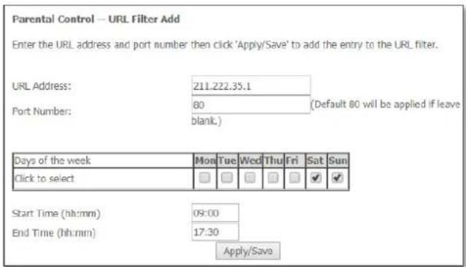Parental Control -- URL Filter Add Enter the URL address and port number then click 'Apply/Save' to add the entry to the URL filter. URL Address: 211.222.35.1 Port Number: 60 (Default 80 will be applied if leave blank.) Days of the week Mon Tue Wed Thu Fri Sat Sun Click to select Start Time (hh:mm) 09:00 End Time (hh:mm) 17:30 Apply/Save