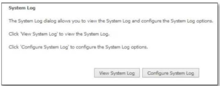 System Log The System Log dialog allows you to view the System Log and configure the System Log options. Click 'View System Log' to view the System Log. Click 'Configure System Log' to configure the System Log options. View System Log Configure System Log