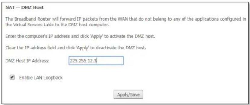NAT -- DMZ Host The Broadband Router will forward IP packets from the WAN that do not belong to any of the applications configured in the Virtual Servers table to the DMZ host computer. Enter the computer's IP address and click 'Apply' to activate the DMZ host. Clear the IP address field and click 'Apply' to deactivate the DMZ host. DMZ Host IP Address: 225.255.12.3 Enable LAN Loopback Apply/Save