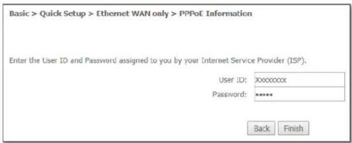 Basic > Quick Setup > Ethernet WAN only > PPPoE Information Enter the User ID and Password assigned to you by your Internet Service Provider (ISP®). User ID: XXXXXXXX Password: ****** Back Finish