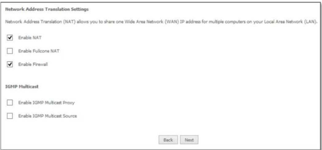 Network Address Translation Settings Network Address Translation (NAT) allows you to share one Wide Area Network (WAN) IP address for multiple computers on your Local Area Network (LAN). ✓ Enable NAT □ Enable Fullcone NAT ✓ Enable Firewall IGMP Multicast □ Enable IGMP Multicast Proxy □ Enable IGMP Multicast Source Back Next