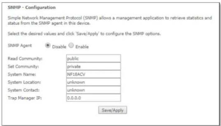 SNMP - Configuration Simple Network Management Protocol (SNMP) allows a management application to retrieve statistics and status from the SNMP agent in this device. Select the desired values and click 'Save/Apply' to configure the SNMP options. SNMP Agent Disable Enable Read Community: public Set Community: private System Name: NF18ACV System Location: unknown System Contact: unknown Trap Manager IP: 0.0.0.0 Save/Apply