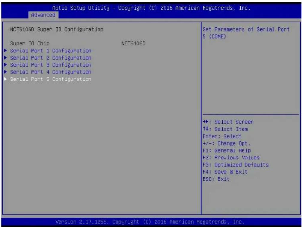 Aptio Setup Utility - Copyright (C) 2016 American Megatrends, Inc. Advanced NCT6106D Super IO Configuration Super IO Chip NCT6106D ► Serial Port 1 Configuration ► Serial Port 2 Configuration ► Serial Port 3 Configuration ► Serial Port 4 Configuration ► Serial Port 5 Configuration Set Parameters of Serial Port 5 (COME) ++ +: Select Screen ↑↓: Select Item Enter: Select +/-: Change Opt. F1: General Help F2: Previous Values F3: Optimized Defaults F4: Save & Exit ESC: Exit Version 2.17.1255. Copyright (C) 2016 American Megatrends, Inc.