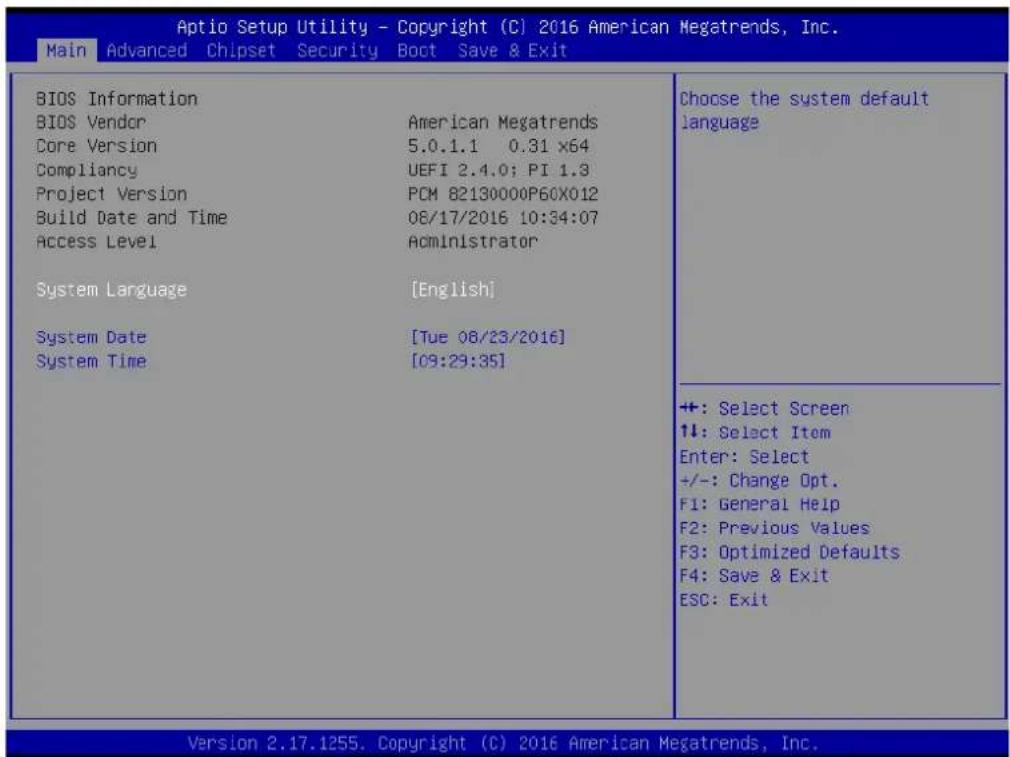 Aptio Setup Utility - Copyright (C) 2016 American Megatrends, Inc. Main Advanced Chipset Security Boot Save & Exit BIOS Information BIOS Vendor American Megatrends Core Version 5.0.1.1 0.31 x64 Compliancy UEFI 2.4.0; PI 1.3 Project Version PCM 82130000P60X012 Build Date and Time 08/17/2016 10:34:07 Access Level Administrator System Language [English] System Date [Tue 08/23/2016] System Time [09:29:35] Choose the system default language +: Select Screen ↑↓: Select Item Enter: Select +/-: Change Opt. F1: General Help F2: Previous Values F3: Optimized Defaults F4: Save & Exit ESC: Exit Version 2.17.1255. Copyright (C) 2016 American Megatrends, Inc.