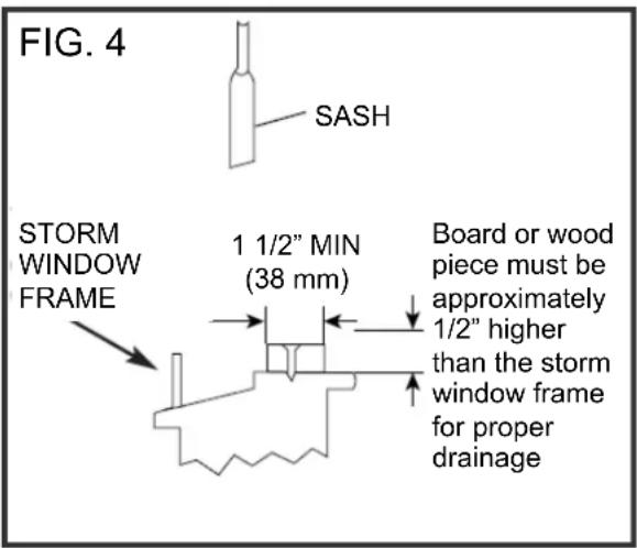 FIG. 4 SASH STORM WINDOW FRAME 1 1/2" MIN (38 mm) Board or wood piece must be approximately 1/2" higher than the storm window frame for proper drainage