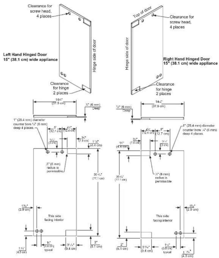 Clearance for screw head, 4 places Hinge side of door 15" (38.1 cm) wide appliance Clearance for hinge 2 places Top of door Clearance for screw head, 4 places Right Hand Hinged Door 15" (38.1 cm) wide appliance Clearance for hinge 2 places Hinge side of door 14/4" (37.5 cm) 3/4" (6 mm) Deep 1/4" (6 mm) Deep 14/4" (37.5 cm) 1" (25.4 mm) diameter counter bore 1/2" (6 mm) deep 4 places. 5" (12.7 cm) 2/4" (12.4 cm) 3/4" (7.9 cm) 1 1/4" (4.4 cm) 2/4" (6 mm) radius is permissible 30 1/4" (77.1 cm) 3/4" (7.8 cm) 4/4" (12.4 cm) 5" (12.7 cm) 3/4" (3 cm) 30 1/4" (77.1 cm) 4/4" (6 mm) radius is permissible This side facing interior This side facing interior 1 1/4" (4.3 cm) 1/4" (13.8 cm) typical 3 1/4" (9.4 cm) 2" (5.1 cm) 2" (5.1 cm) 3 1/4" (9.4 cm) 1 1/4" (3.8 cm) typical 1 1/4" (4.3 cm)