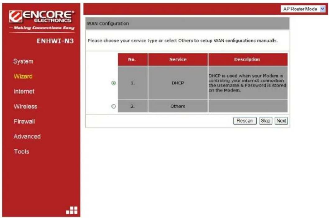ENCORE® ELECTRONICS Making Connections Easy WAN Configuration Please choose your service type or select Others to setup WAN configurations manually. No. Service Description 1. DHCP DHCP is used when your Modem is controlling your internet connection the Username & Password is stored on the Modem. 2. Others Rescan Skip Next AP Router Mode ENHWI-N3 System Wizard Internet Wireless Firewall Advanced Tools
