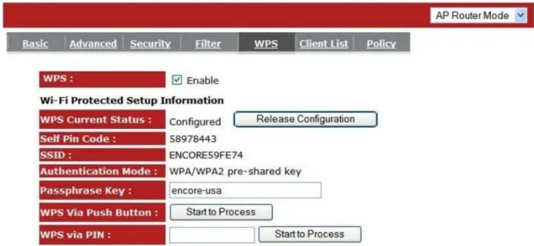 AP Router Mode Basic Advanced Security Filter WPS Client List Policy WPS : Enable Wi-Fi Protected Setup Information WPS Current Status : Configured Release Configuration Self Pin Code : 58978443 SSID : ENCORE59FE74 Authentication Mode : WPA/WPA2 pre-shared key Passphrase Key : encore-usa WPS Via Push Button : Start to Process WPS via PIN : Start to Process