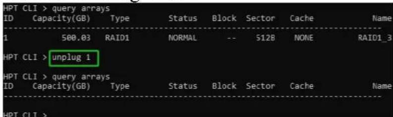 HPT CLI > query arrays ID Capacity(GB) Type Status Block Sector Cache Name 1 500.03 RAID1 NORMAL -- 512B NONE RAID1_3 HPT CLI > unplug 1 HPT CLI > query arrays ID Capacity(GB) Type Status Block Sector Cache Name HPT CLI >