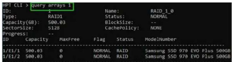 HPT CLI > query arrays 1 ID: 1 Type: RAID1 Capacity(GB): 500.03 SectorSize: 5128 Progress: -- ID Capacity MaxFree Flag Status ModelNumber 1/E1/1 500.03 0 NORMAL RAID Samsung SSD 970 EVO Plus 500GB 1/E1/2 500.03 0 NORMAL RAID Samsung SSD 970 EVO Plus 500GB