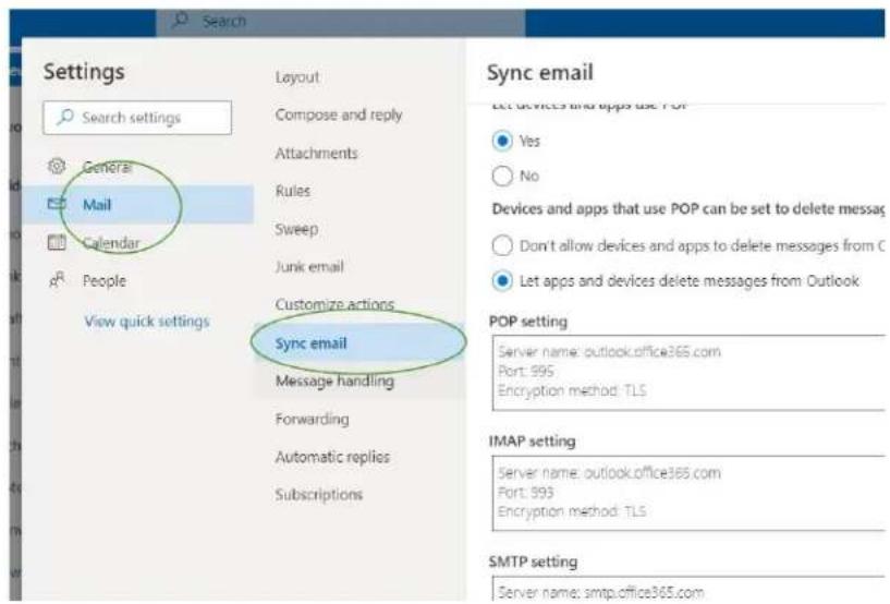 Settings Search settings General Mail Calendar People View quick settings Layout Compose and reply Attachments Rules Sweep Junk email Customize actions Sync email Message handling Forwarding Automatic replies Subscriptions Sync email Let devices and apps use POP Yes No Devices and apps that use POP can be set to delete messages Don't allow devices and apps to delete messages from C Let apps and devices delete messages from Outlook POP setting Server name: outlook.office365.com Port: 995 Encryption method: TLS IMAP setting Server name: outlook.office365.com Port: 993 Encryption method: TLS SMTP setting Server name: smtp.office365.com